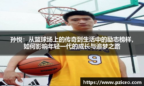 孙悦：从篮球场上的传奇到生活中的励志榜样，如何影响年轻一代的成长与追梦之路